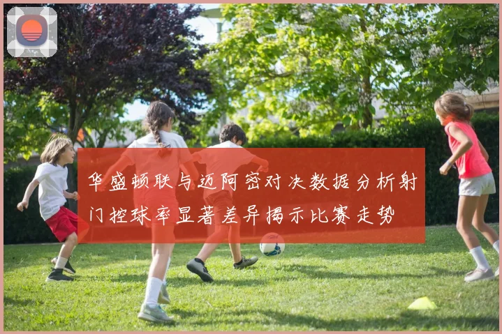 华盛顿联与迈阿密对决数据分析射门控球率显著差异揭示比赛走势
