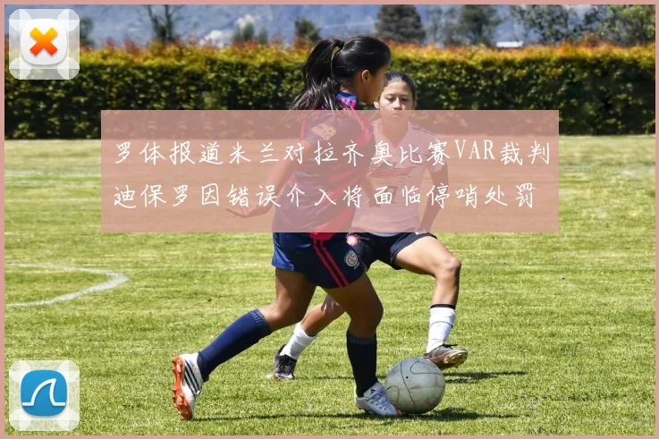 罗体报道米兰对拉齐奥比赛VAR裁判迪保罗因错误介入将面临停哨处罚