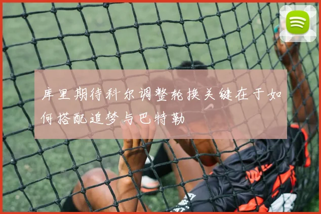 库里期待科尔调整轮换关键在于如何搭配追梦与巴特勒