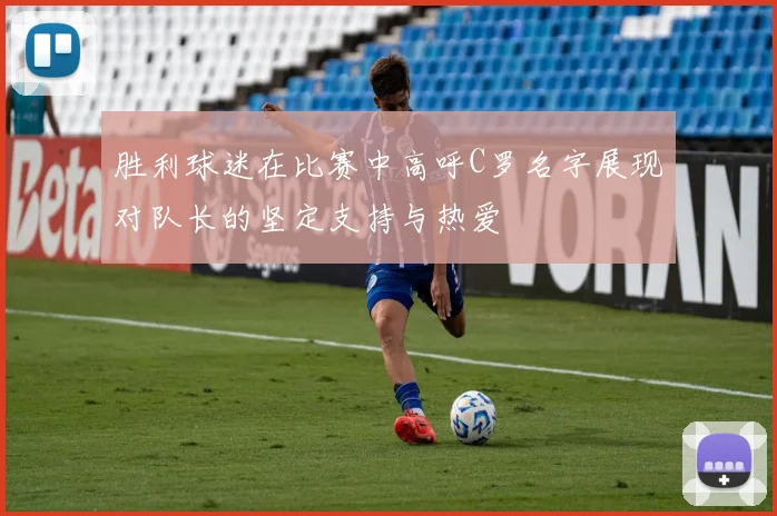 胜利球迷在比赛中高呼C罗名字展现对队长的坚定支持与热爱
