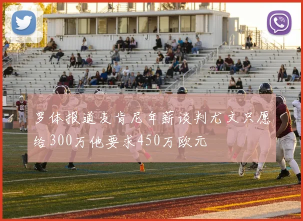 罗体报道麦肯尼年薪谈判尤文只愿给300万他要求450万欧元