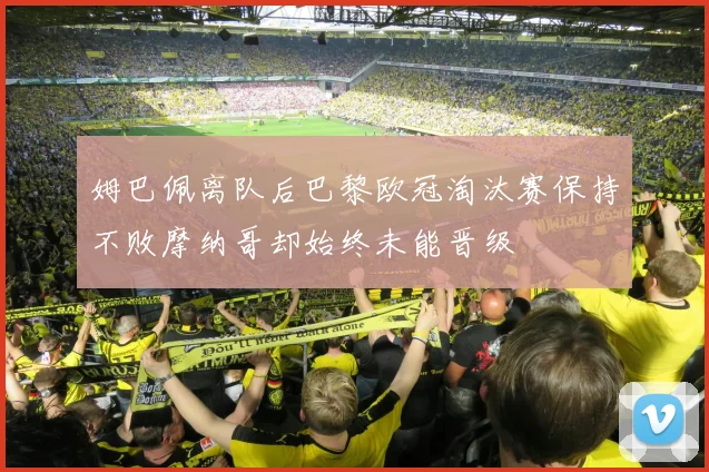 姆巴佩离队后巴黎欧冠淘汰赛保持不败摩纳哥却始终未能晋级