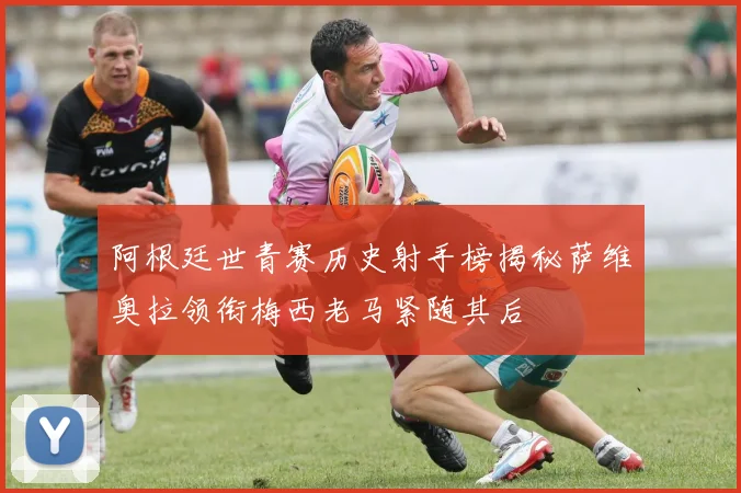 阿根廷世青赛历史射手榜揭秘萨维奥拉领衔梅西老马紧随其后