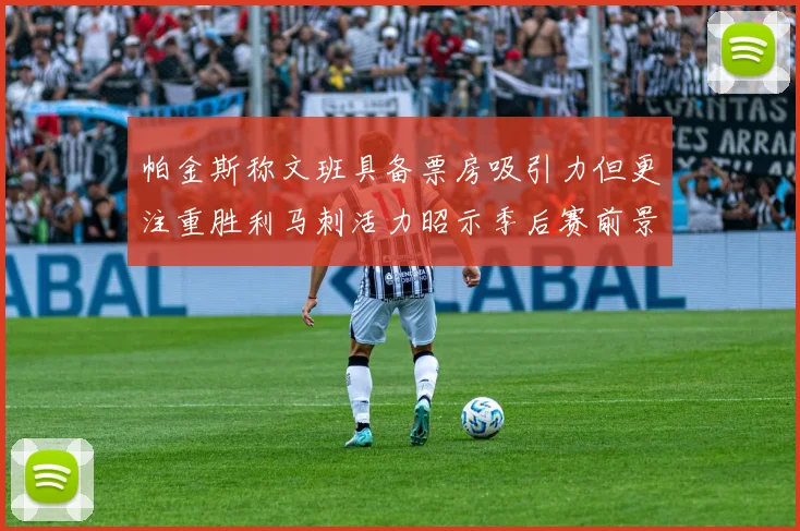 帕金斯称文班具备票房吸引力但更注重胜利马刺活力昭示季后赛前景