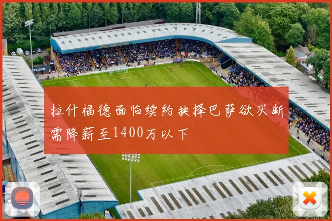 拉什福德面临续约抉择巴萨欲买断需降薪至1400万以下