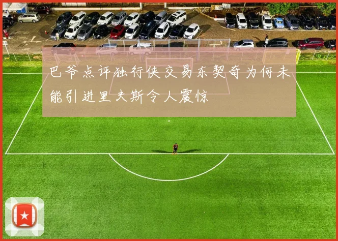 巴爷点评独行侠交易东契奇为何未能引进里夫斯令人震惊