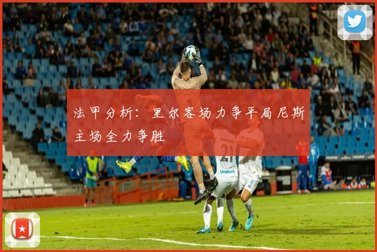 法甲分析：里尔客场力争平局尼斯主场全力争胜