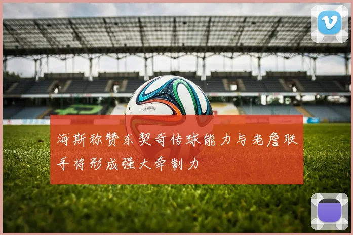 海斯称赞东契奇传球能力与老詹联手将形成强大牵制力