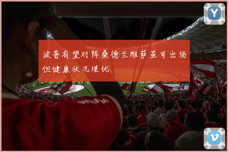 波普有望对阵桑德兰维萨虽可出场但健康状况堪忧