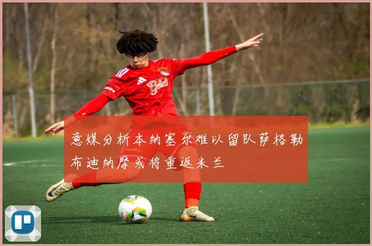 意媒分析本纳塞尔难以留队萨格勒布迪纳摩或将重返米兰