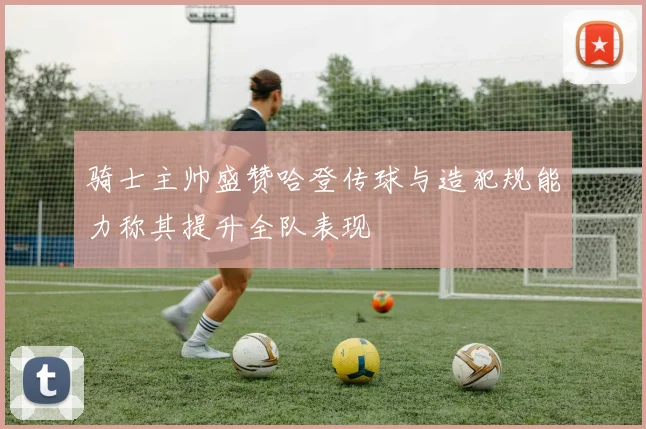 骑士主帅盛赞哈登传球与造犯规能力称其提升全队表现