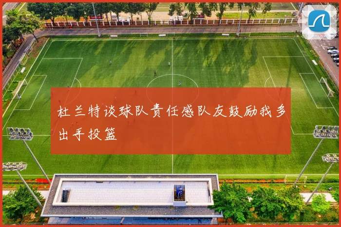 杜兰特谈球队责任感队友鼓励我多出手投篮
