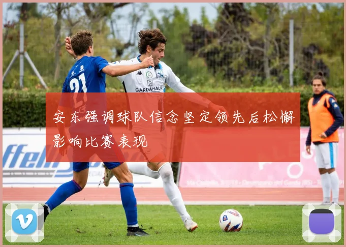 安东强调球队信念坚定领先后松懈影响比赛表现