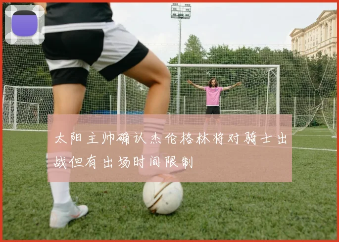 太阳主帅确认杰伦格林将对骑士出战但有出场时间限制