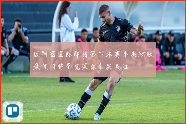 迈阿密国际即将签下本赛季美职联最佳门将圣克莱尔引发关注