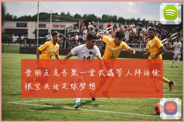 崇明五虎齐聚一堂武磊等人拜访徐根宝共话足球梦想