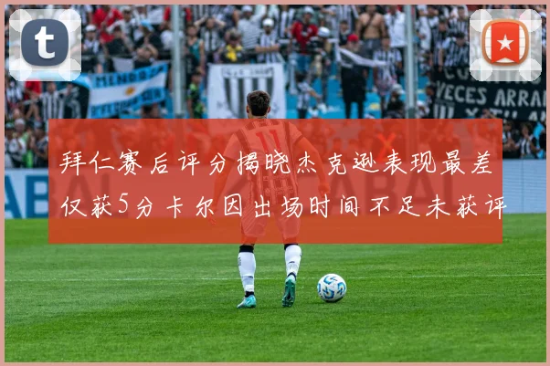 拜仁赛后评分揭晓杰克逊表现最差仅获5分卡尔因出场时间不足未获评分