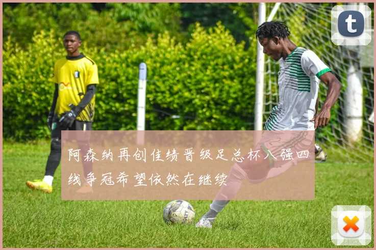 阿森纳再创佳绩晋级足总杯八强四线争冠希望依然在继续